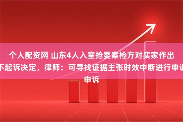 个人配资网 山东4人入室抢婴案检方对买家作出不起诉决定，律师：可寻找证据主张时效中断进行申诉
