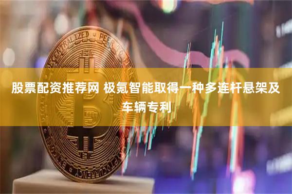 股票配资推荐网 极氪智能取得一种多连杆悬架及车辆专利