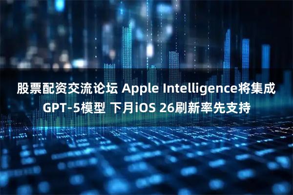 股票配资交流论坛 Apple Intelligence将集成GPT-5模型 下月iOS 26刷新率先支持