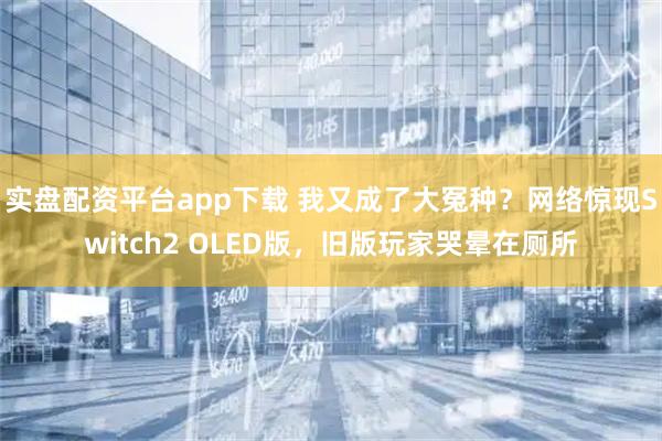 实盘配资平台app下载 我又成了大冤种？网络惊现Switch2 OLED版，旧版玩家哭晕在厕所